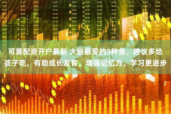 可靠配资开户最新 大脑最爱的3种鱼，建议多给孩子吃，有助成长发育，增强记忆力，学习更进步