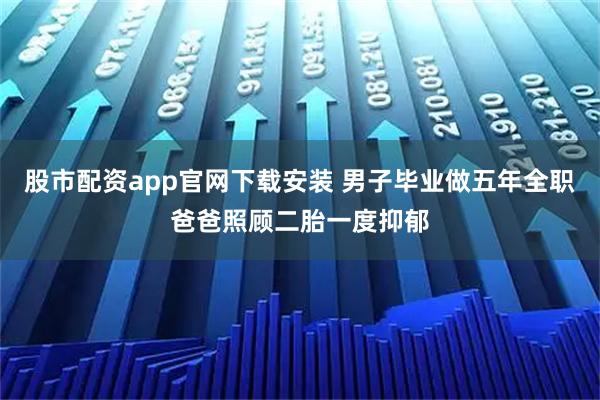股市配资app官网下载安装 男子毕业做五年全职爸爸照顾二胎一度抑郁