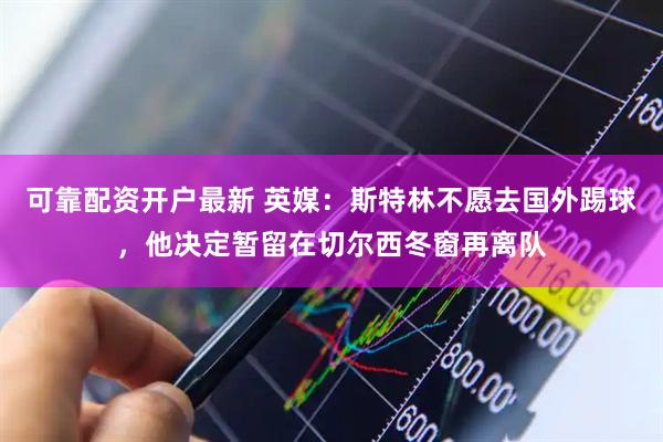 可靠配资开户最新 英媒：斯特林不愿去国外踢球，他决定暂留在切尔西冬窗再离队