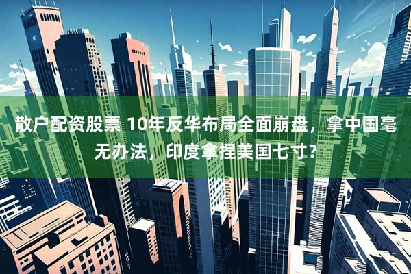 散户配资股票 10年反华布局全面崩盘，拿中国毫无办法，印度拿捏美国七寸？