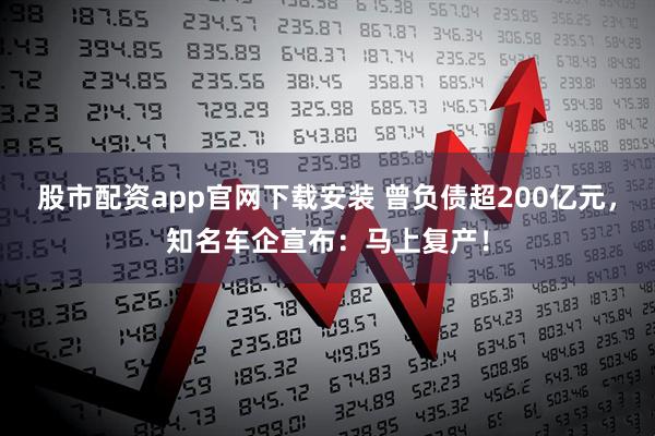 股市配资app官网下载安装 曾负债超200亿元，知名车企宣布：马上复产！