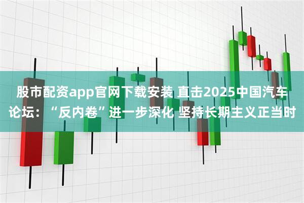 股市配资app官网下载安装 直击2025中国汽车论坛：“反内卷”进一步深化 坚持长期主义正当时