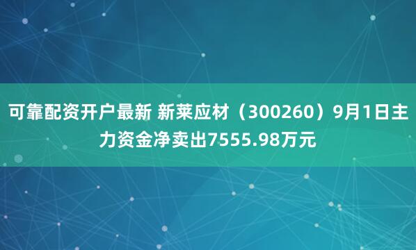 可靠配资开户最新 新莱应材（300260）9月1日主力资金净卖出7555.98万元