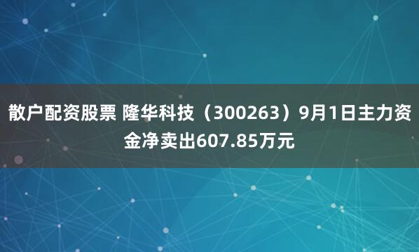 散户配资股票 隆华科技（300263）9月1日主力资金净卖出607.85万元