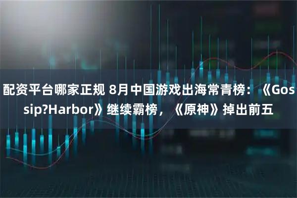 配资平台哪家正规 8月中国游戏出海常青榜：《Gossip?Harbor》继续霸榜，《原神》掉出前五