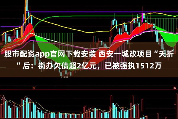 股市配资app官网下载安装 西安一城改项目“夭折”后：街办欠债超2亿元，已被强执1512万