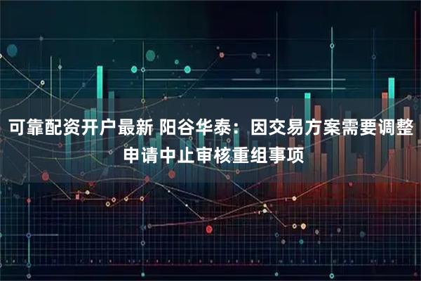 可靠配资开户最新 阳谷华泰：因交易方案需要调整 申请中止审核重组事项