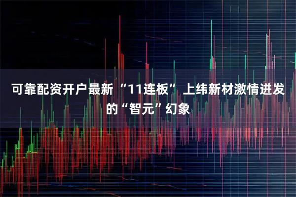 可靠配资开户最新 “11连板” 上纬新材激情迸发的“智元”幻象