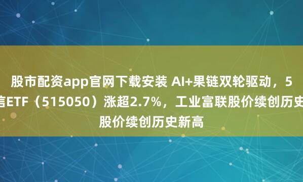 股市配资app官网下载安装 AI+果链双轮驱动，5G通信ETF（515050）涨超2.7%，工业富联股价续创历史新高
