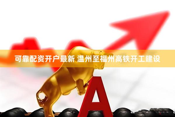 可靠配资开户最新 温州至福州高铁开工建设