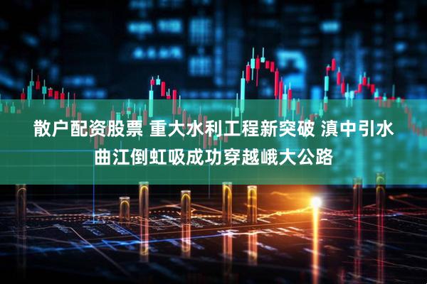 散户配资股票 重大水利工程新突破 滇中引水曲江倒虹吸成功穿越峨大公路