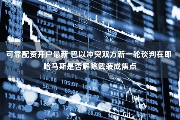可靠配资开户最新 巴以冲突双方新一轮谈判在即 哈马斯是否解除武装成焦点