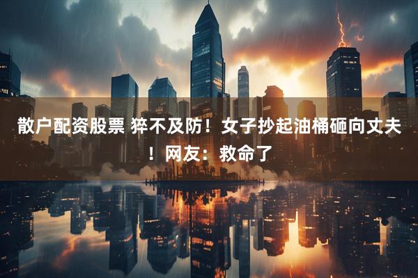 散户配资股票 猝不及防！女子抄起油桶砸向丈夫！网友：救命了