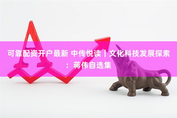 可靠配资开户最新 中传悦读｜文化科技发展探索：蒋伟自选集