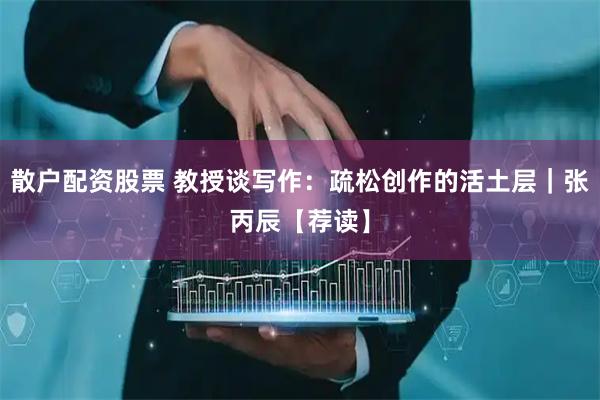 散户配资股票 教授谈写作：疏松创作的活土层｜张丙辰【荐读】