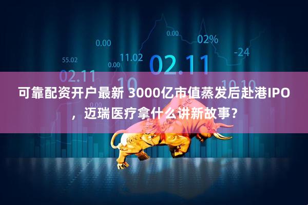 可靠配资开户最新 3000亿市值蒸发后赴港IPO,迈瑞医疗拿什么讲新故事?