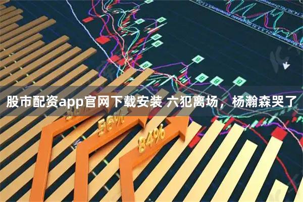 股市配资app官网下载安装 六犯离场,杨瀚森哭了