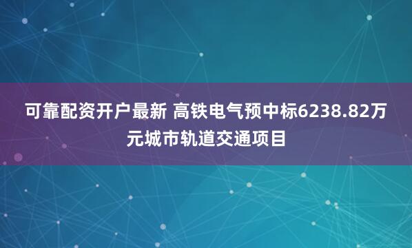 可靠配资开户最新 高铁电气预中标6238.82万元城市轨道交通项目
