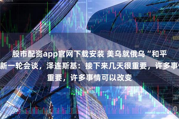 股市配资app官网下载安装 美乌就俄乌“和平计划”开始新一轮会谈，泽连斯基：接下来几天很重要，许多事情可以改变