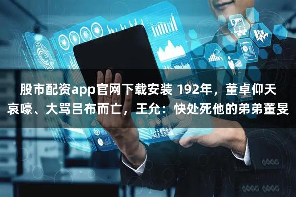 股市配资app官网下载安装 192年,董卓仰天哀嚎、大骂吕布而亡,王允:快处死他的弟弟董旻