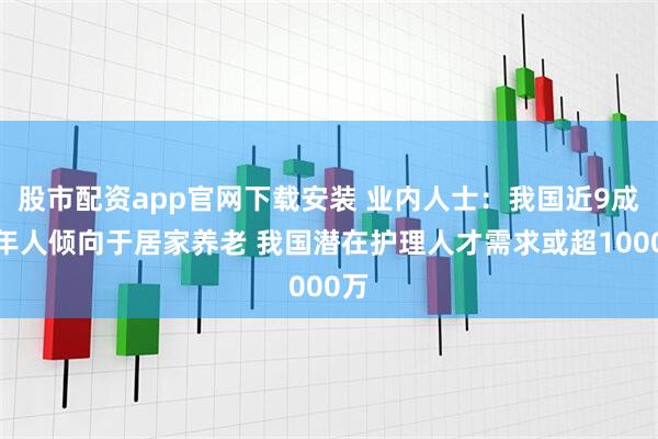 股市配资app官网下载安装 业内人士：我国近9成老年人倾向于居家养老 我国潜在护理人才需求或超1000万