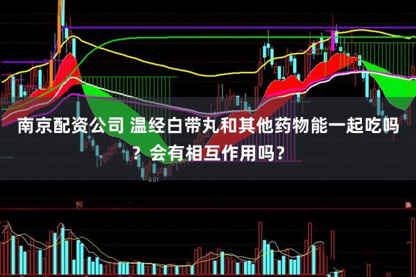 南京配资公司 温经白带丸和其他药物能一起吃吗？会有相互作用吗？