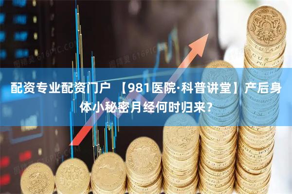 配资专业配资门户 【981医院·科普讲堂】产后身体小秘密月经何时归来？