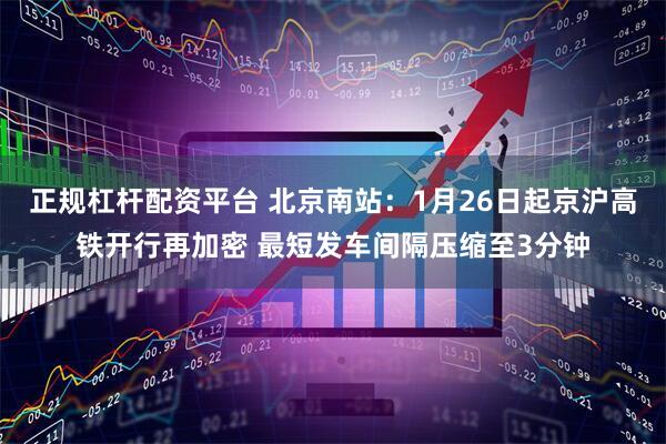 正规杠杆配资平台 北京南站：1月26日起京沪高铁开行再加密 最短发车间隔压缩至3分钟