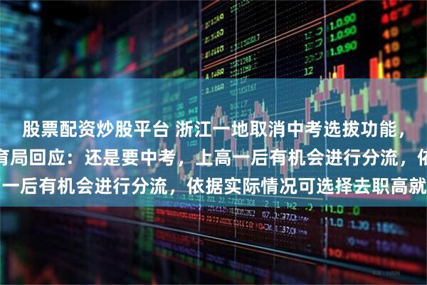 股票配资炒股平台 浙江一地取消中考选拔功能,全员直升普高?当地教育局回应:还是要中考,上高一后有机会进行分流,依据实际情况可选择去职高就读