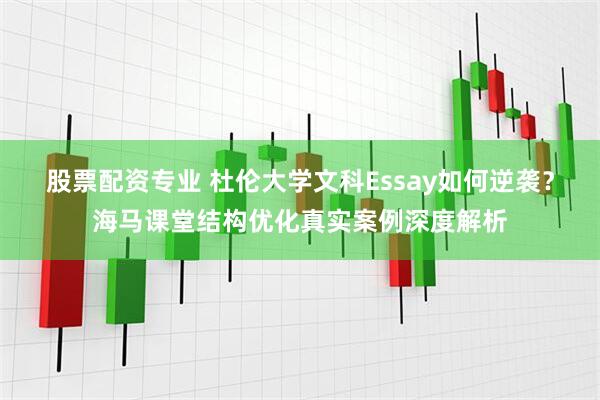 股票配资专业 杜伦大学文科Essay如何逆袭？海马课堂结构优化真实案例深度解析