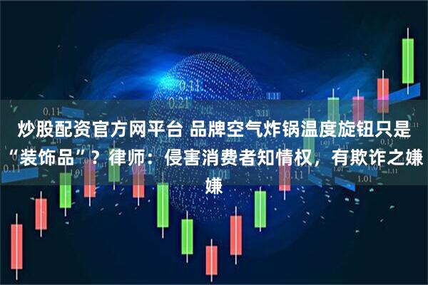 炒股配资官方网平台 品牌空气炸锅温度旋钮只是“装饰品”？律师：侵害消费者知情权，有欺诈之嫌
