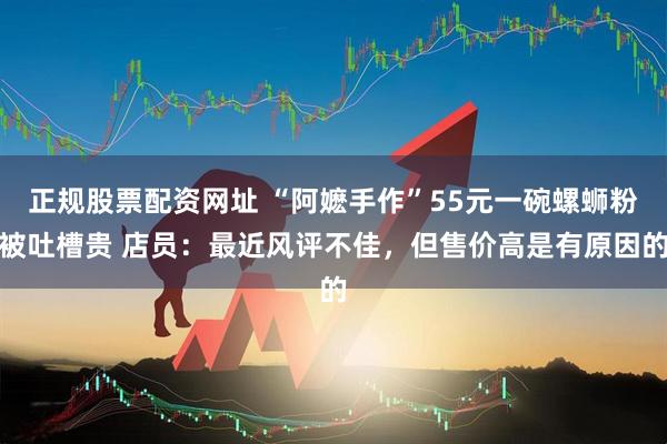 正规股票配资网址 “阿嬷手作”55元一碗螺蛳粉被吐槽贵 店员：最近风评不佳，但售价高是有原因的