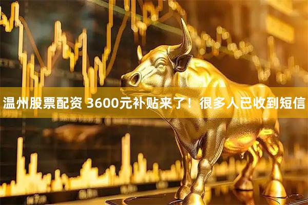 温州股票配资 3600元补贴来了!很多人已收到短信