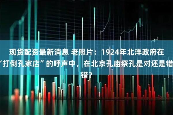 现货配资最新消息 老照片：1924年北洋政府在“打倒孔家店”的呼声中，在北京孔庙祭孔是对还是错？