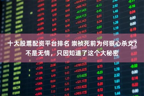 十大股票配资平台排名 崇祯死前为何狠心杀女？不是无情，只因知道了这个大秘密