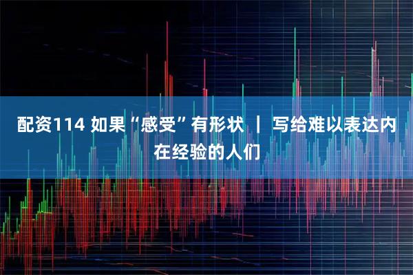 配资114 如果“感受”有形状 ｜ 写给难以表达内在经验的人们