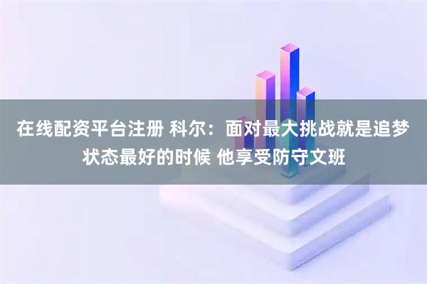 在线配资平台注册 科尔：面对最大挑战就是追梦状态最好的时候 他享受防守文班
