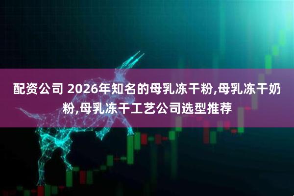 配资公司 2026年知名的母乳冻干粉,母乳冻干奶粉,母乳冻干工艺公司选型推荐