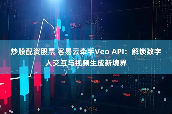 炒股配资股票 客易云牵手Veo API：解锁数字人交互与视频生成新境界