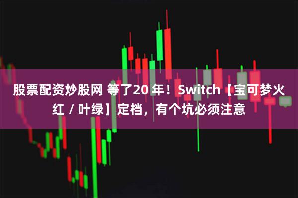 股票配资炒股网 等了20 年！Switch【宝可梦火红 / 叶绿】定档，有个坑必须注意