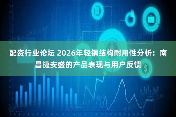 配资行业论坛 2026年轻钢结构耐用性分析：南昌捷安盛的产品表现与用户反馈