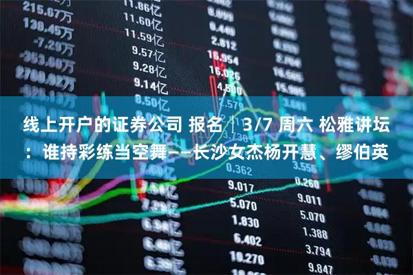 线上开户的证券公司 报名│3/7 周六 松雅讲坛:谁持彩练当空舞——长沙女杰杨开慧、缪伯英