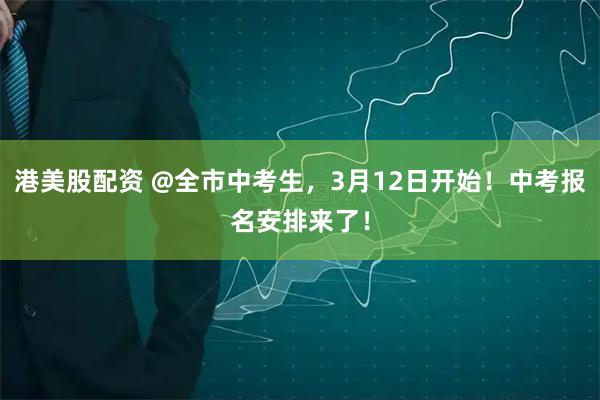 港美股配资 @全市中考生,3月12日开始!中考报名安排来了!