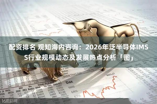 配资排名 观知海内咨询：2026年泛半导体IMSS行业规模动态及发展热点分析「图」