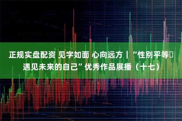 正规实盘配资 见字如面 心向远方｜“性别平等・遇见未来的自己”优秀作品展播（十七）