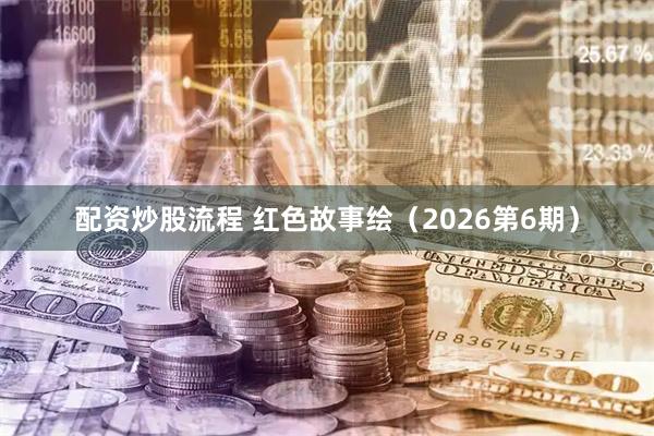 配资炒股流程 红色故事绘（2026第6期）