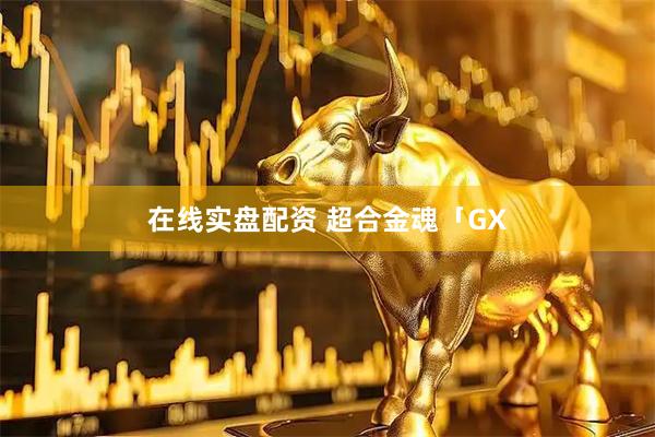 在线实盘配资 超合金魂「GX
