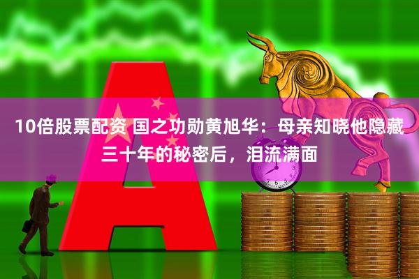 10倍股票配资 国之功勋黄旭华:母亲知晓他隐藏三十年的秘密后,泪流满面