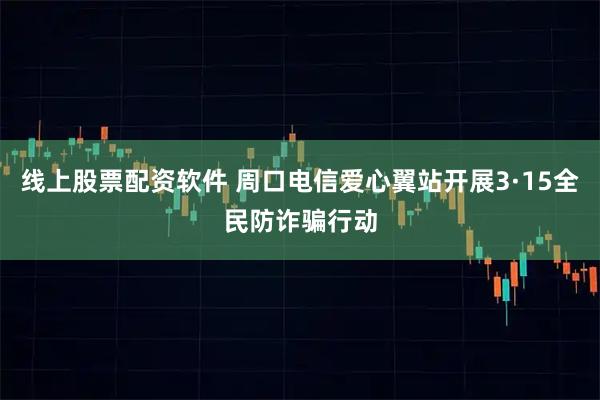 线上股票配资软件 周口电信爱心翼站开展3·15全民防诈骗行动