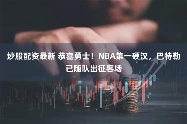 炒股配资最新 恭喜勇士！NBA第一硬汉，巴特勒已随队出征客场
